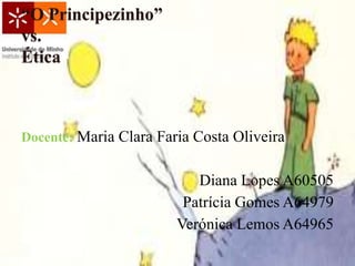 “O Principezinho”
vs.
Ética



Docente: Maria Clara Faria Costa Oliveira


                           Diana Lopes A60505
                         Patrícia Gomes A64979
                        Verónica Lemos A64965
 