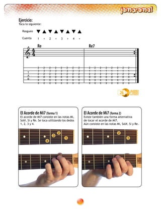 57
Ejercicio:
Toca lo siguiente:
El Acorde de Mi7 (forma 2)
Existe también una forma alternativa
de tocar el acorde de Mi7.
Aún consiste en las notas Mi, Sol#, Si y Re.
2
1
El Acorde de Mi7 (forma 1)
El acorde de Mi7 consiste en las notas Mi,
Sol#, Si y Re. Se toca utilizando los dedos
1, 2, 3 y 4.
2
1
3
4
26
T
A
B

Re
2
1
2
0
X
X
2
1
2
0
X
X
2
1
2
0
X
X
2
1
2
0
X
X
2
1
2
0
X
X
2
1
2
0
X
X
2
1
2
0
X
X
2
1
2
0
X
X
2
3
2
0
X
X
2
3
2
0
X
X
2
3
2
0
X
X
2
3
2
0
X
X
2
3
2
0
X
X
2
3
2
0
X
X
2
3
2
0
X
X
2
3
2
0
X
X
44
1 2 3 4+ +++
Rasgueo
Cuenta
Re7
 