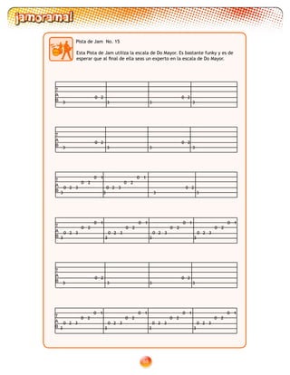 88
Pista de Jam No. 15
T
A
B
3
0
33
0 2
3
2
T
A
B
3
0 2
3 3
0
3
2
T
A
B
3
0 2 3
0 2
0 1
3
0
3
2
3
0 2 3
0 2
0 1
T
A
B 3
0 2 3
0 2
0 1
3
0 2 3
0 2
0 1
3
0 2 3
0 2
0 1
3
0 2 3
0 2
0 1
T
A
B
3
0
33
0 2
3
2
T
A
B 3
0 2 3
0 2
0 1
3
0 2 3
0 2
0 1
3
0 2 3
0 2
0 1
3
0 2 3
0 2
0 1
Esta Pista de Jam utiliza la escala de Do Mayor. Es bastante funky y es de
esperar que al final de ella seas un experto en la escala de Do Mayor.
 