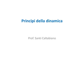 Principi della dinamica
Prof. Santi Caltabiano
 