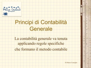 Principi di Contabilità Generale La contabilità generale va tenuta applicando regole specifiche che formano il metodo contabile Di Marco Consiglio 