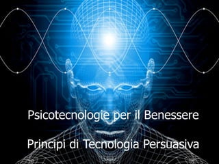 Psicotecnologie per il Benessere
Principi di Tecnologia Persuasiva
 