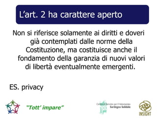 Non si riferisce solamente ai diritti e doveri già contemplati dalle norme della Costituzione, ma costituisce anche il fondamento della garanzia di nuovi valori di libertà eventualmente emergenti.  ES. privacy 