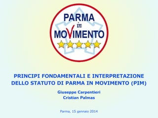 PRINCIPI FONDAMENTALI E INTERPRETAZIONE
DELLO STATUTO DI PARMA IN MOVIMENTO (PIM)
Giuseppe Carpentieri
Cristian Palmas
Parma, 15 gennaio 2014

 