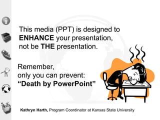 This media (PPT) is designed to
ENHANCE your presentation,
not be THE presentation.
Remember,
only you can prevent:
“Death by PowerPoint”
Kathryn Harth, Program Coordinator at Kansas State University
 