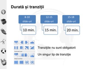 Durată și tranziții
8-10
slide-uri
10 min.
12-15
slide-uri
15 min.
15-18
slide-uri
20 min.
Tranziţiile nu sunt obligatorii
Un singur tip de tranziţie
 