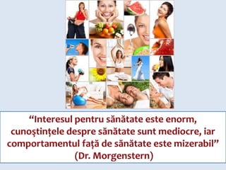 “Interesul pentru sănătate este enorm, cunoştinţele despre sănătate sunt mediocre, iar comportamentul faţă de sănătate este mizerabil”(Dr. Morgenstern) 