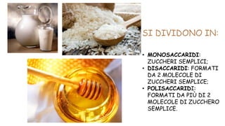 • MONOSACCARIDI:
ZUCCHERI SEMPLICI;
• DISACCARIDI: FORMATI
DA 2 MOLECOLE DI
ZUCCHERI SEMPLICE;
• POLISACCARIDI:
FORMATI DA PIÙ DI 2
MOLECOLE DI ZUCCHERO
SEMPLICE.
 