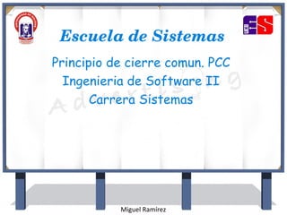 Principio de cierre comun. PCC
Ingenieria de Software II
Carrera Sistemas
Escuela de Sistemas
Miguel Ramírez
 