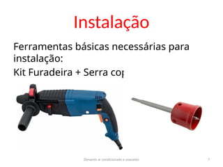 Dynamis ar condicionado e exaustão 7
Instalação
Ferramentas básicas necessárias para
instalação:
Kit Furadeira + Serra copo, diâmetro
65mm.
 