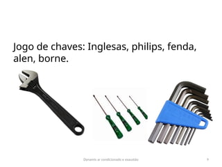 Dynamis ar condicionado e exaustão 9
Jogo de chaves: Inglesas, philips, fenda,
alen, borne.
 