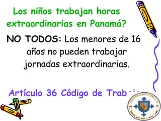 Los niños trabajan horas extraordinarias en Panamá? NO TODOS:  Los menores de 16 años no pueden trabajar jornadas extraordinarias. Artículo 36 Código de Trabajo   