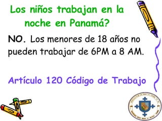 Los niños trabajan en la noche en Panamá? NO.  Los menores de 18 años no pueden trabajar de 6PM a 8 AM.  Artículo 120 Código de Trabajo   