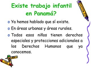 Existe trabajo infantil en Panamá? Ya hemos hablado que sí existe. En áreas urbanas y áreas rurales. Todos esos niños tienen derechos especiales y protecciones adicionales a los Derechos Humanos que ya conocemos. 