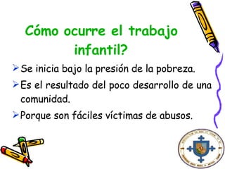 Cómo ocurre el trabajo infantil? Se inicia bajo la presión de la pobreza. Es el resultado del poco desarrollo de una comunidad. Porque son fáciles víctimas de abusos. 