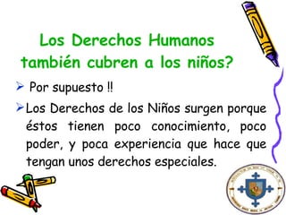 Los Derechos Humanos también cubren a los niños? Por supuesto !! Los Derechos de los Niños surgen porque éstos tienen poco conocimiento, poco poder, y poca experiencia que hace que tengan unos derechos especiales.  