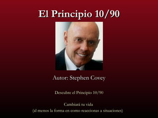 El Principio 10/90




           Autor: Stephen Covey

            Descubre el Principio 10/90

                  Cambiará tu vida
(al menos la forma en como reaccionas a situaciones)
 