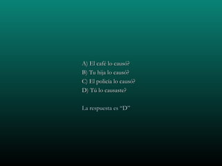 A) El café lo causó?
B) Tu hija lo causó?
C) El policía lo causó?
D) Tú lo causaste?

La respuesta es “D”
 