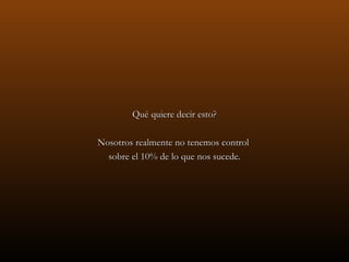 Qué quiere decir esto?

Nosotros realmente no tenemos control
  sobre el 10% de lo que nos sucede.
 