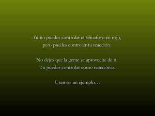 Tú no puedes controlar el semáforo en rojo,
    pero puedes controlar tu reacción.

 No dejes que la gente se aproveche de ti.
  Tú puedes controlar cómo reaccionas.

          Usemos un ejemplo…
 