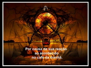 Prado Slides – Cidreira / RS
Por causa da sua reação
ao acontecido
no café da manhã.
 