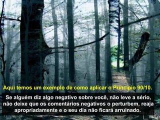 Prado Slides – Cidreira / RS
Aqui temos um exemplo de como aplicar o Princípio 90/10.
Se alguém diz algo negativo sobre você, não leve a sério,
não deixe que os comentários negativos o perturbem, reaja
apropriadamente e o seu dia não ficará arruinado. .
 