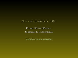 No tenemos ccoonnttrrooll ddee eessttee 1100%%.. 
EEll oottrroo 9900%% eess ddiiffeerreennttee.. 
SSoollaammeennttee ttúú lloo ddeetteerrmmiinnaass.. 
CCóómmoo??...... CCoonn ttuu rreeaacccciióónn.. 
 