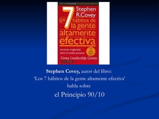 Stephen Covey,  autor del libro:  ‘ Los 7 hábitos de la gente altamente efectiva’ habla sobre  el Principio 90/10 