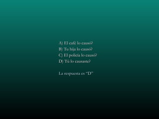 A) El café lo causó? B) Tu hija lo causó? C) El policía lo causó? D) Tú lo causaste? La respuesta es “D” 
