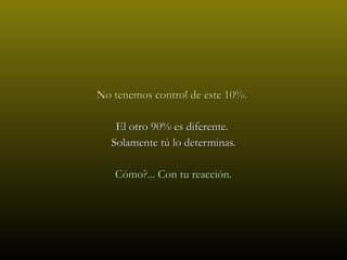 No tenemos control de este 10%.  El otro 90% es diferente.  Solamente tú lo determinas. Cómo?... Con tu reacción. 