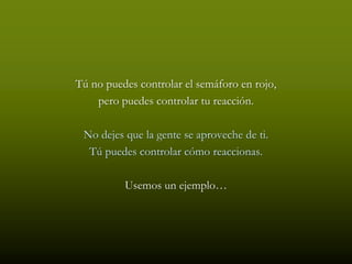 Tú no puedes controlar el semáforo en rojo,
    pero puedes controlar tu reacción.

 No dejes que la gente se aproveche de ti.
  Tú puedes controlar cómo reaccionas.

          Usemos un ejemplo…
 