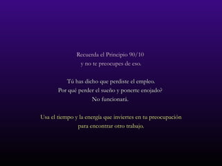Recuerda el Principio 90/10  y no te preocupes de eso. Tú has dicho que perdiste el empleo. Por qué perder el sueño y ponerte enojado?  No funcionará.  Usa el tiempo y la energía que inviertes en tu preocupación para encontrar otro trabajo. 