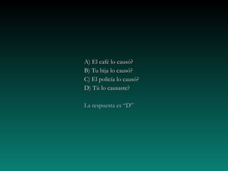 A) El café lo causó?A) El café lo causó?
B) Tu hija lo causó?B) Tu hija lo causó?
C) El policía lo causó?C) El policía lo causó?
D) Tú lo causaste?D) Tú lo causaste?
La respuesta es “D”La respuesta es “D”
 