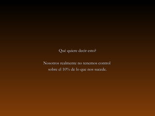 Qué quiere decir esto?Qué quiere decir esto?
Nosotros realmente no tenemos controlNosotros realmente no tenemos control
sobre el 10% de lo que nos sucede.sobre el 10% de lo que nos sucede.
 