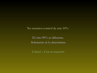 No tenemos control de este 10%.No tenemos control de este 10%.
El otro 90% es diferente.El otro 90% es diferente.
Solamente tú lo determinas.Solamente tú lo determinas.
Cómo?... Con tu reacción.Cómo?... Con tu reacción.
 
