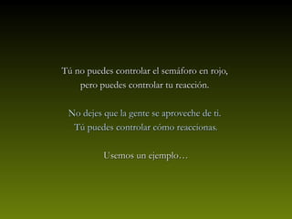 Tú no puedes controlar el semáforo en rojo,Tú no puedes controlar el semáforo en rojo,
pero puedes controlar tu reacción.pero puedes controlar tu reacción.
No dejes que la gente se aproveche de ti.No dejes que la gente se aproveche de ti.
Tú puedes controlar cómo reaccionas.Tú puedes controlar cómo reaccionas.
Usemos un ejemplo…Usemos un ejemplo…
 