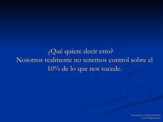 ¿Qué quiere decir esto?  Nosotros realmente no tenemos control sobre el 10% de lo que nos sucede. Presentación: CARAMANCHEL [email_address] 