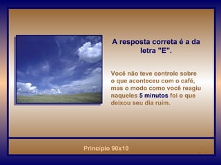 A resposta correta é a da letra "E". Você não teve controle sobre o que aconteceu com o café, mas o modo como você reagiu naqueles   5 minutos   foi o que deixou seu dia ruim.   . 