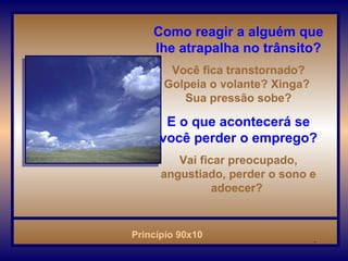 Como reagir a alguém que lhe atrapalha no trânsito? Você fica transtornado? Golpeia o volante? Xinga?  Sua pressão sobe? E o que acontecerá se você perder o emprego? Vai ficar preocupado, angustiado, perder o sono e adoecer?  . 