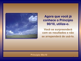 Agora que você já conhece o Princípio 90/10, utilize-o. Você se surpreenderá com os resultados e não se arrependerá de usá-lo.   . 