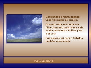 Contrariado e resmungando, você vai mudar de camisa. Quando volta, encontra sua filha chorando mais ainda e ela acaba perdendo o ônibus para a escola. Sua esposa vai para o trabalho também contrariada.  . 