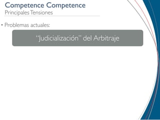 Competence Competence
 Principales Tensiones

• Problemas   actuales:

                “Judicialización” del Arbitraje
 