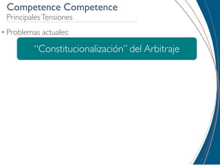 Competence Competence
 Principales Tensiones
• Problemas   actuales:

         “Constitucionalización” del Arbitraje
 