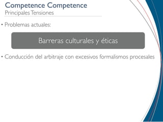 Competence Competence
 Principales Tensiones
• Problemas   actuales:

                 Barreras culturales y éticas
• Conducción   del arbitraje con excesivos formalismos procesales
 