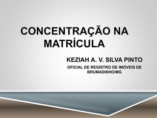 CONCENTRAÇÃO NA
MATRÍCULA
KEZIAH A. V. SILVA PINTO
OFICIAL DE REGISTRO DE IMÓVEIS DE
BRUMADINHO/MG
 