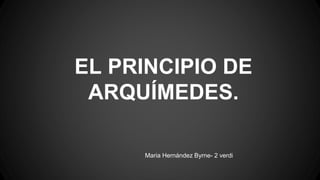 EL PRINCIPIO DE
ARQUÍMEDES.
Maria Hernández Byrne- 2 verdi
 