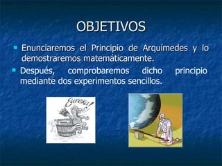 OBJETIVOS Enunciaremos el Principio de Arquímedes y lo demostraremos matemáticamente. Después, comprobaremos dicho principio mediante dos experimentos sencillos. 