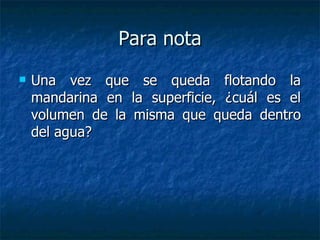 Para nota Una vez que se queda flotando la mandarina en la superficie, ¿cuál es el volumen de la misma que queda dentro del agua? 