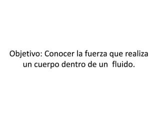 Objetivo: Conocer la fuerza que realiza
un cuerpo dentro de un fluido.
 