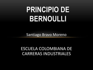 PRINCIPIO DE
   BERNOULLI
  Santiago Bravo Moreno


ESCUELA COLOMBIANA DE
 CARRERAS INDUSTRIALES
 